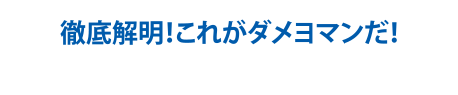 徹底解明！これがダメヨマンだ！