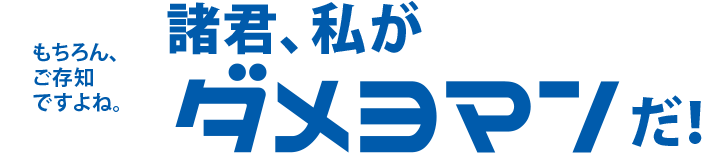 諸君、私がダメヨマンだ！